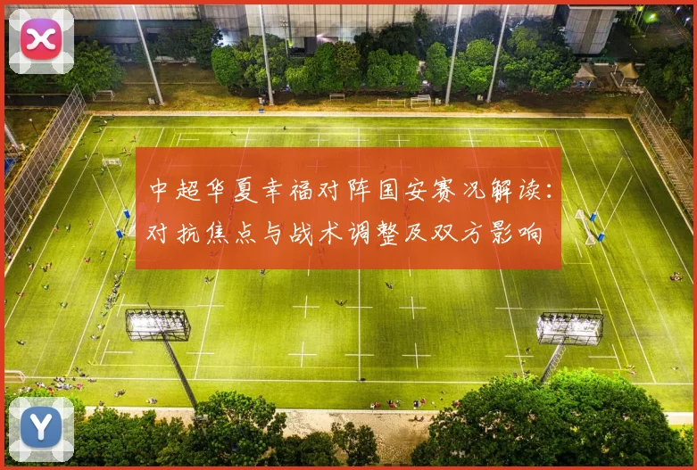 中超华夏幸福对阵国安赛况解读：对抗焦点与战术调整及双方影响