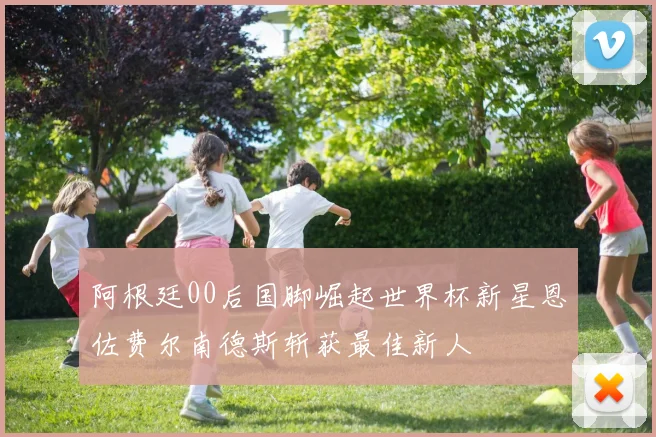 阿根廷00后国脚崛起世界杯新星恩佐费尔南德斯斩获最佳新人