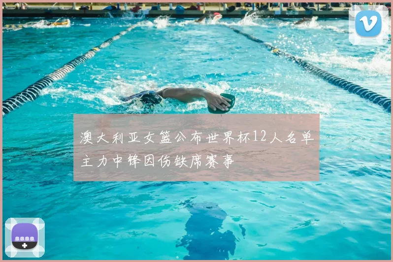 澳大利亚女篮公布世界杯12人名单主力中锋因伤缺席赛事