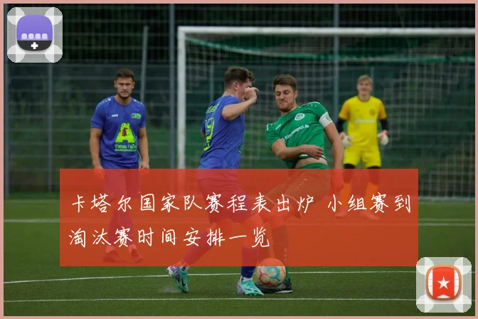 卡塔尔国家队赛程表出炉 小组赛到淘汰赛时间安排一览