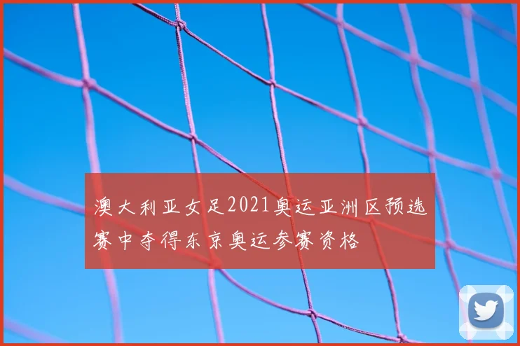 澳大利亚女足2021奥运亚洲区预选赛中夺得东京奥运参赛资格