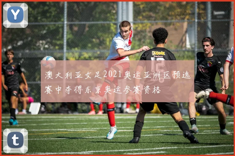 澳大利亚女足2021奥运亚洲区预选赛中夺得东京奥运参赛资格