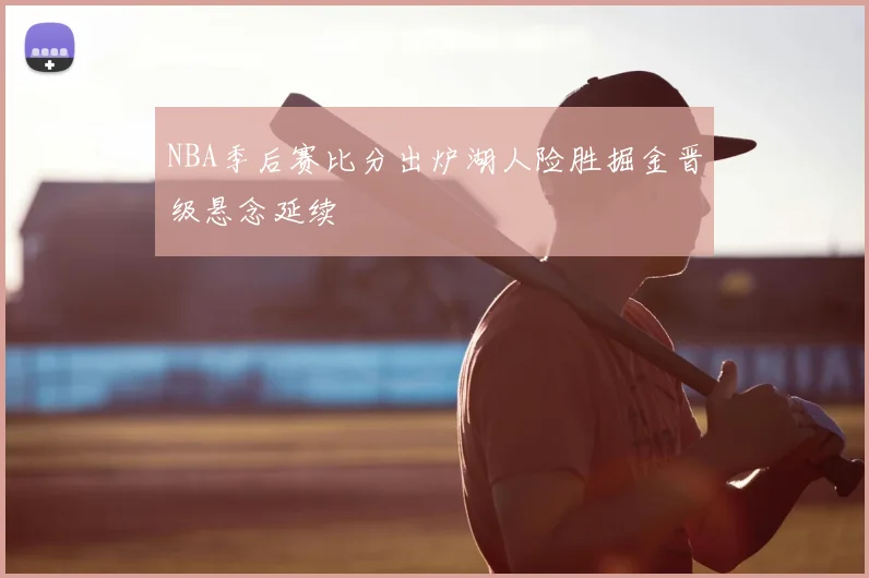 NBA季后赛比分出炉湖人险胜掘金晋级悬念延续