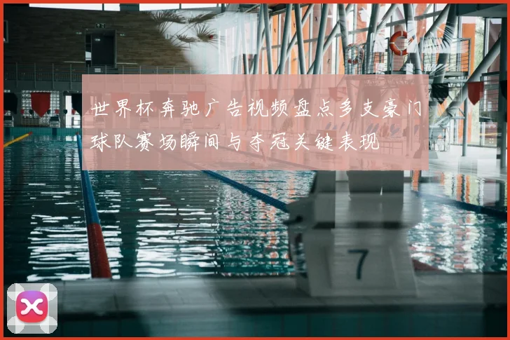 世界杯奔驰广告视频盘点多支豪门球队赛场瞬间与夺冠关键表现