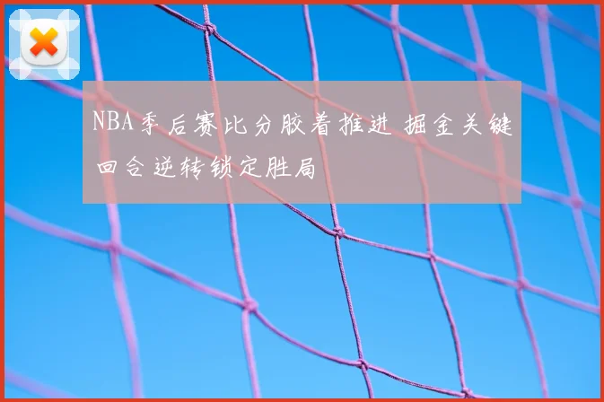 NBA季后赛比分胶着推进 掘金关键回合逆转锁定胜局
