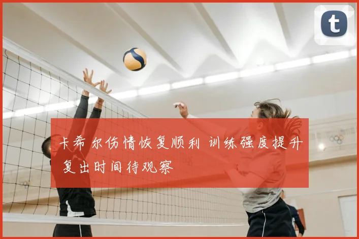 卡希尔伤情恢复顺利 训练强度提升 复出时间待观察