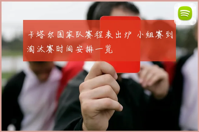 卡塔尔国家队赛程表出炉 小组赛到淘汰赛时间安排一览