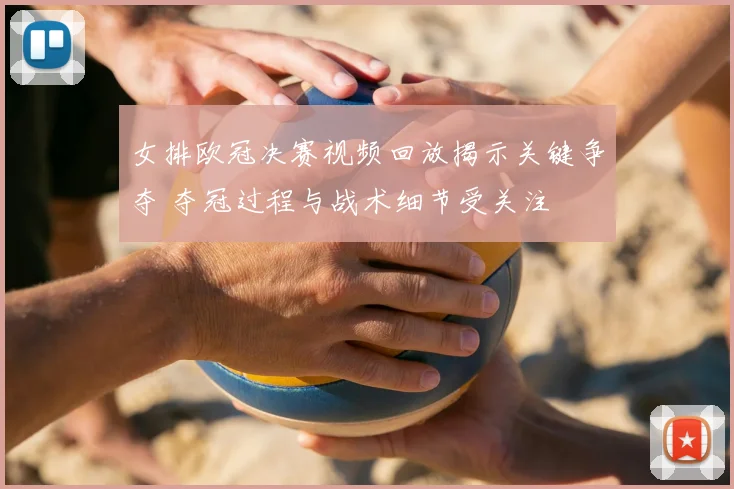 女排欧冠决赛视频回放揭示关键争夺 夺冠过程与战术细节受关注