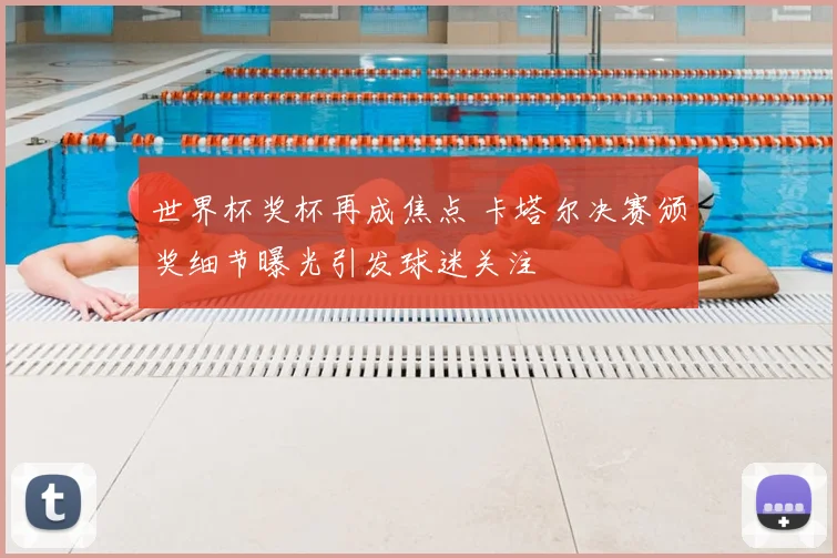 世界杯奖杯再成焦点 卡塔尔决赛颁奖细节曝光引发球迷关注