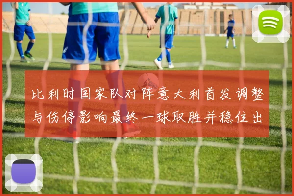 比利时国家队对阵意大利首发调整与伤停影响最终一球取胜并稳住出线主动权