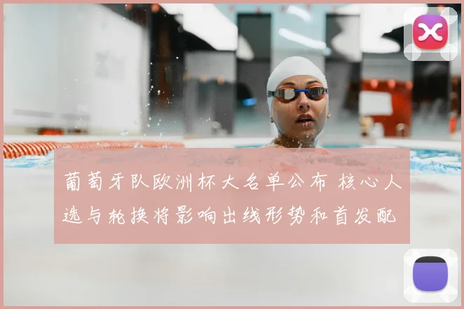 葡萄牙队欧洲杯大名单公布 核心人选与轮换将影响出线形势和首发配置