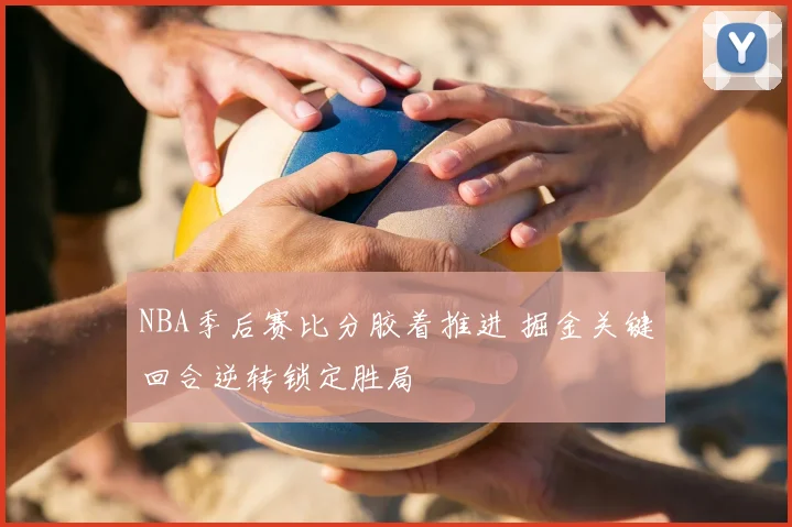 NBA季后赛比分胶着推进 掘金关键回合逆转锁定胜局