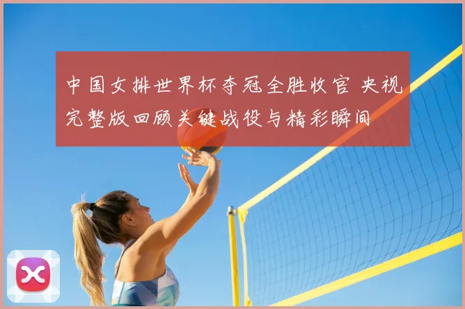 中国女排世界杯夺冠全胜收官 央视完整版回顾关键战役与精彩瞬间
