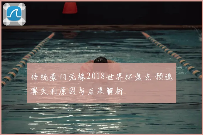 传统豪门无缘2018世界杯盘点 预选赛失利原因与后果解析