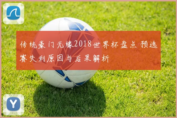 传统豪门无缘2018世界杯盘点 预选赛失利原因与后果解析