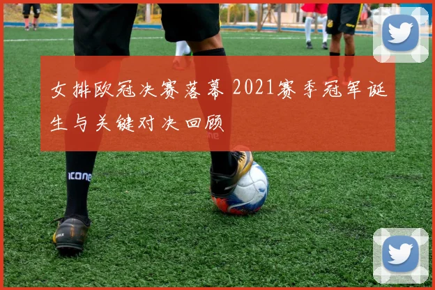 女排欧冠决赛落幕 2021赛季冠军诞生与关键对决回顾