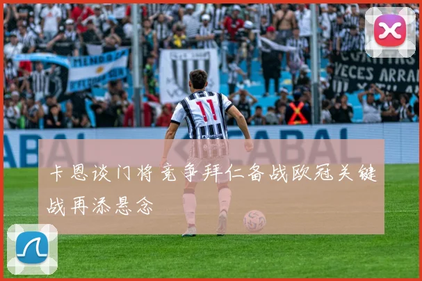卡恩谈门将竞争拜仁备战欧冠关键战再添悬念