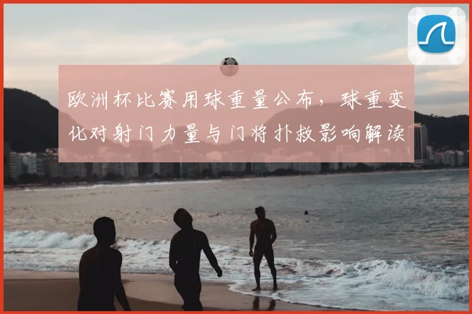 欧洲杯比赛用球重量公布，球重变化对射门力量与门将扑救影响解读