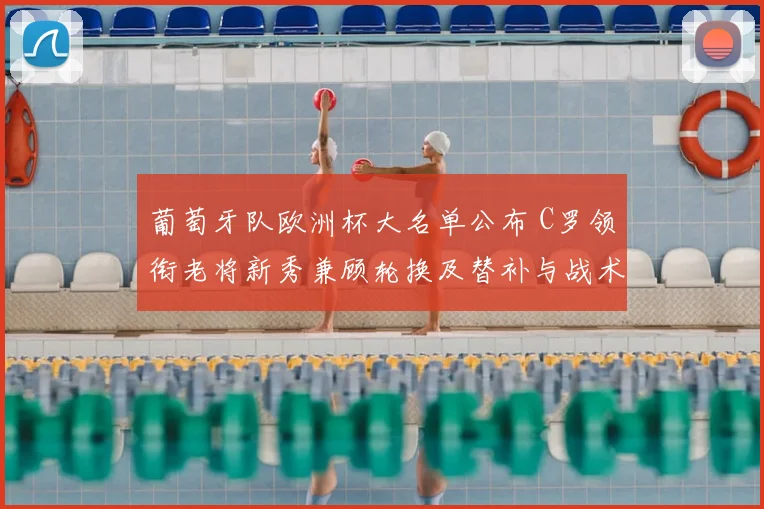 葡萄牙队欧洲杯大名单公布 C罗领衔老将新秀兼顾轮换及替补与战术影响