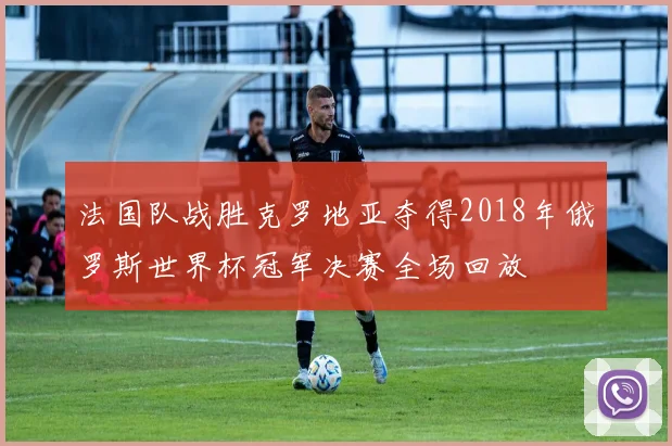 法国队战胜克罗地亚夺得2018年俄罗斯世界杯冠军决赛全场回放