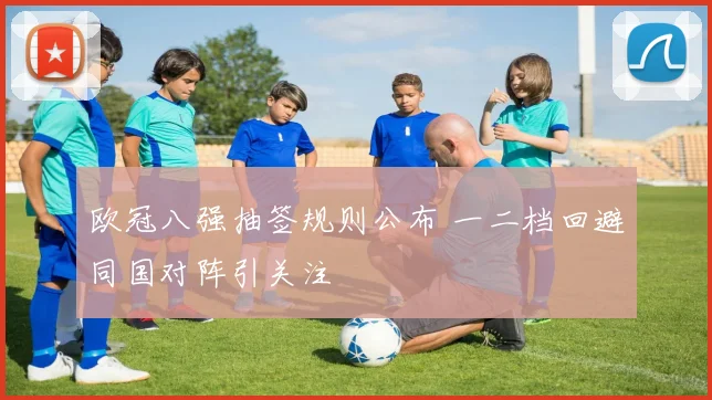 欧冠八强抽签规则公布 一二档回避同国对阵引关注