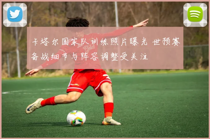 卡塔尔国家队训练照片曝光 世预赛备战细节与阵容调整受关注