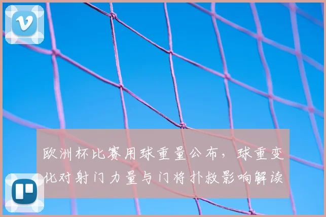 欧洲杯比赛用球重量公布，球重变化对射门力量与门将扑救影响解读