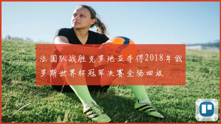 法国队战胜克罗地亚夺得2018年俄罗斯世界杯冠军决赛全场回放