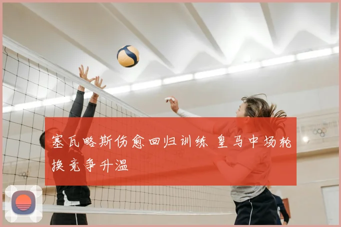 塞瓦略斯伤愈回归训练 皇马中场轮换竞争升温