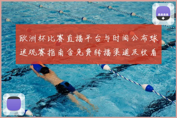 欧洲杯比赛直播平台与时间公布球迷观赛指南含免费转播渠道及收看提示