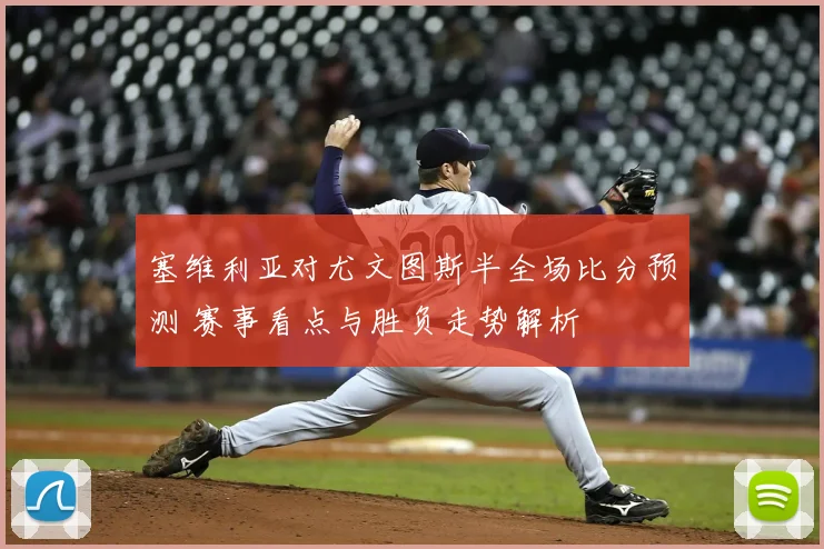 塞维利亚对尤文图斯半全场比分预测 赛事看点与胜负走势解析