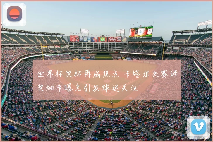 世界杯奖杯再成焦点 卡塔尔决赛颁奖细节曝光引发球迷关注