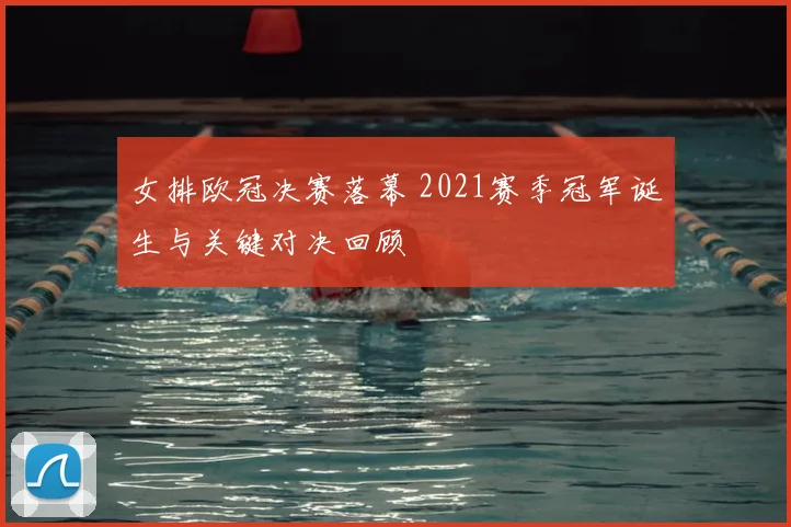 女排欧冠决赛落幕 2021赛季冠军诞生与关键对决回顾