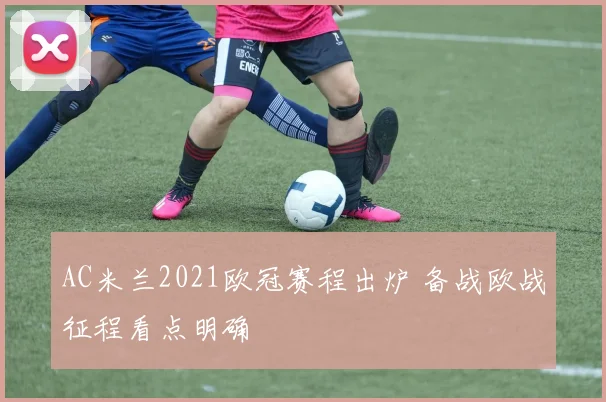 AC米兰2021欧冠赛程出炉 备战欧战征程看点明确