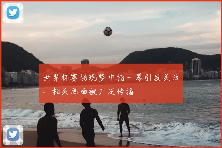 世界杯赛场现竖中指一幕引发关注,相关画面被广泛传播