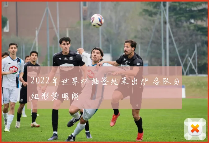 2022年世界杯抽签结果出炉 各队分组形势明朗