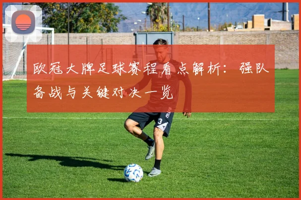 欧冠大牌足球赛程看点解析:强队备战与关键对决一览