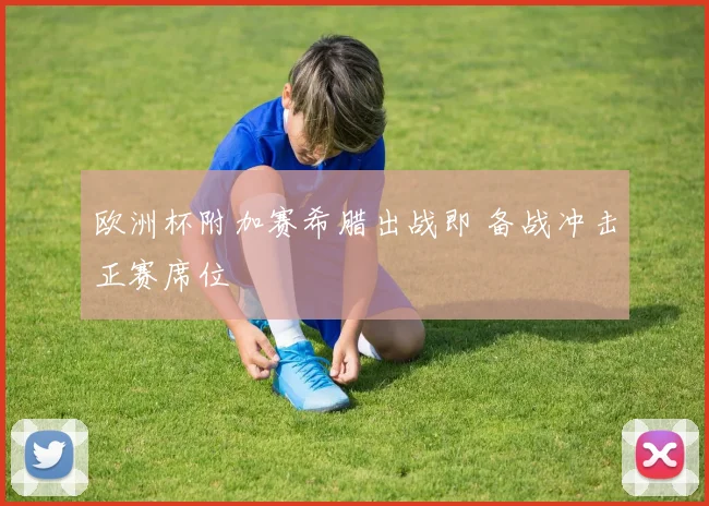 欧洲杯附加赛希腊出战即 备战冲击正赛席位