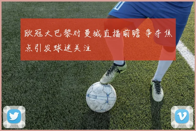 欧冠大巴黎对曼城直播前瞻 争夺焦点引发球迷关注