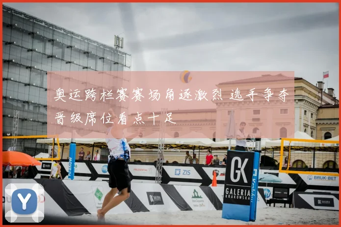 奥运跨栏赛赛场角逐激烈 选手争夺晋级席位看点十足